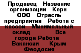 Продавец › Название организации ­ Керн, ООО › Отрасль предприятия ­ Работа с кассой › Минимальный оклад ­ 14 000 - Все города Работа » Вакансии   . Крым,Феодосия